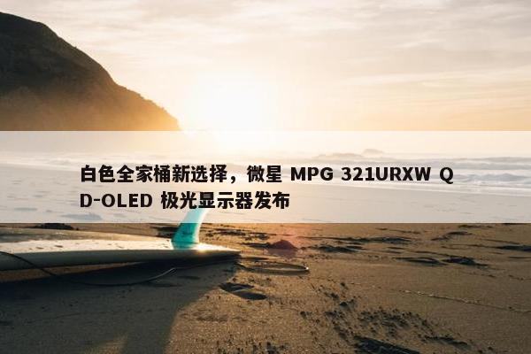 白色全家桶新选择，微星 MPG 321URXW QD-OLED 极光显示器发布