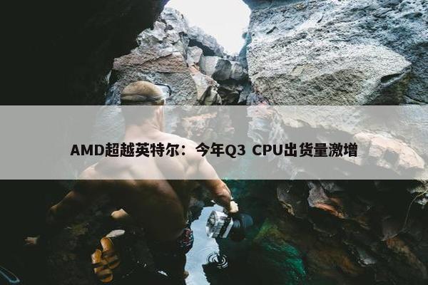 AMD超越英特尔：今年Q3 CPU出货量激增