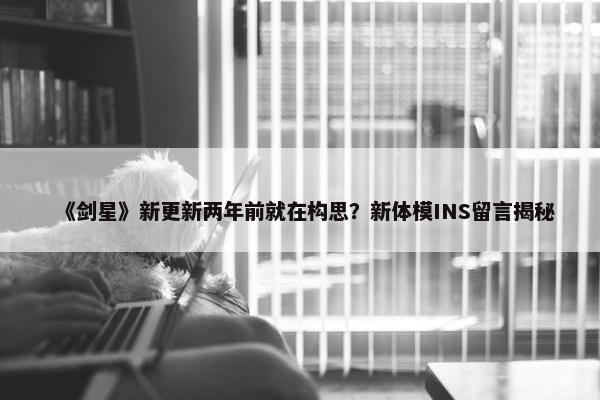 《剑星》新更新两年前就在构思？新体模INS留言揭秘