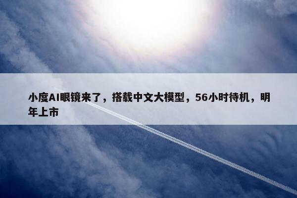 小度AI眼镜来了，搭载中文大模型，56小时待机，明年上市