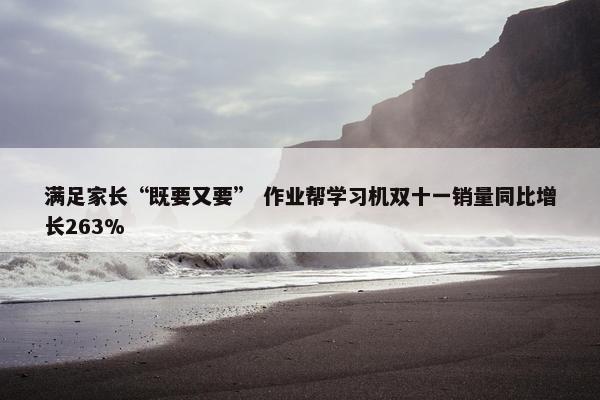 满足家长“既要又要” 作业帮学习机双十一销量同比增长263%