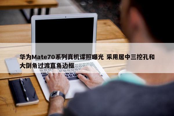 华为Mate70系列真机谍照曝光 采用居中三挖孔和大倒角过渡直角边框