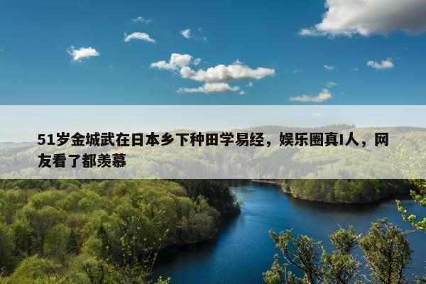 51岁金城武在日本乡下种田学易经，娱乐圈真I人，网友看了都羡慕