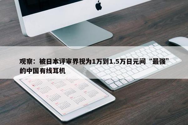 观察：被日本评审界视为1万到1.5万日元间“最强”的中国有线耳机