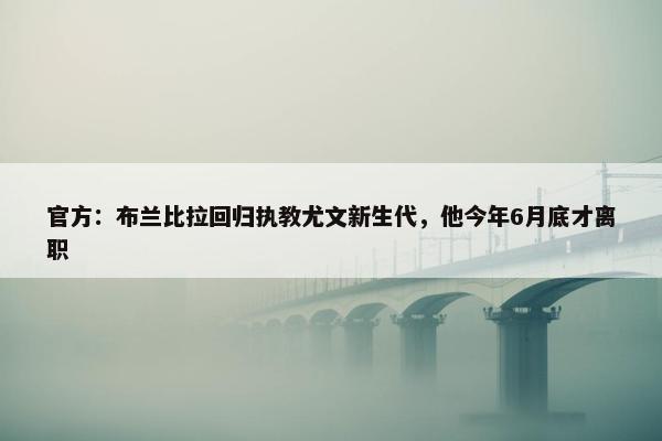 官方：布兰比拉回归执教尤文新生代，他今年6月底才离职