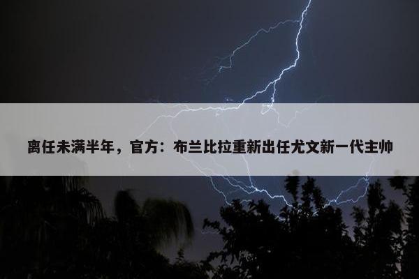 离任未满半年，官方：布兰比拉重新出任尤文新一代主帅