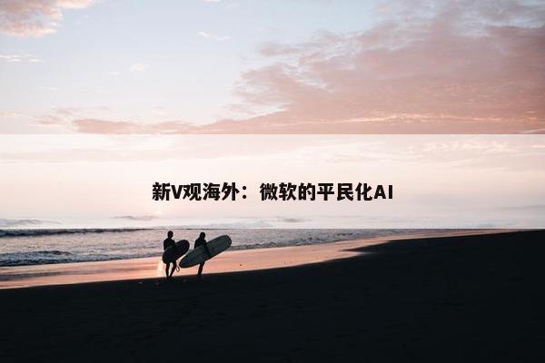 新V观海外：微软的平民化AI