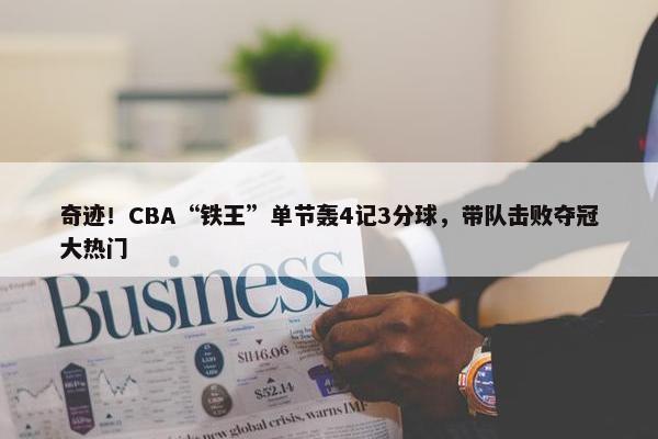 奇迹！CBA“铁王”单节轰4记3分球，带队击败夺冠大热门