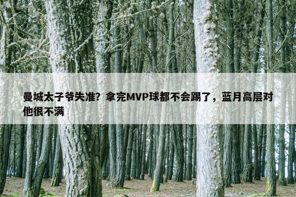 曼城太子爷失准？拿完MVP球都不会踢了，蓝月高层对他很不满