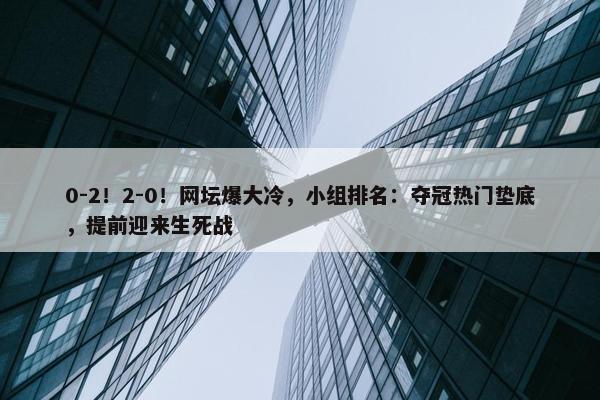 0-2！2-0！网坛爆大冷，小组排名：夺冠热门垫底，提前迎来生死战