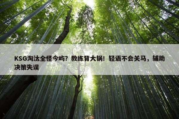 KSG淘汰全怪今屿？教练背大锅！轻语不会关马，辅助决策失误