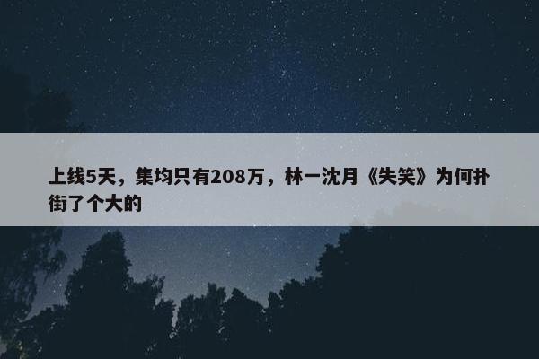 上线5天，集均只有208万，林一沈月《失笑》为何扑街了个大的