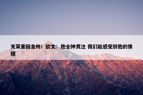 克莱重回金州！欧文：他全神贯注 我们能感受到他的情绪