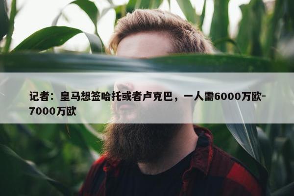 记者：皇马想签哈托或者卢克巴，一人需6000万欧-7000万欧