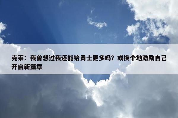 克莱：我曾想过我还能给勇士更多吗？或换个地激励自己开启新篇章