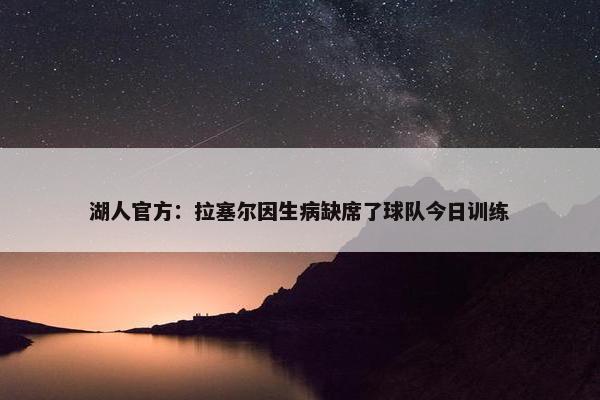 湖人官方：拉塞尔因生病缺席了球队今日训练