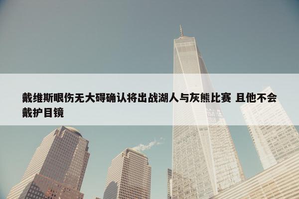 戴维斯眼伤无大碍确认将出战湖人与灰熊比赛 且他不会戴护目镜