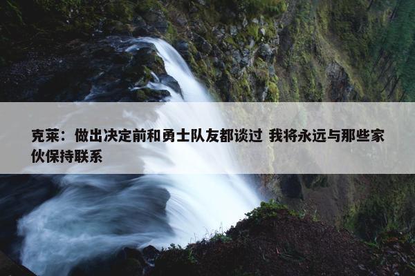 克莱：做出决定前和勇士队友都谈过 我将永远与那些家伙保持联系