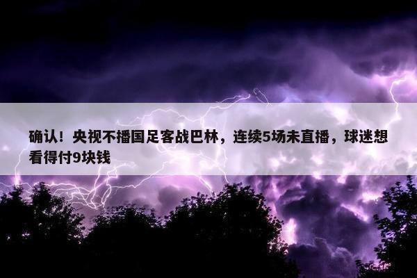 确认！央视不播国足客战巴林，连续5场未直播，球迷想看得付9块钱