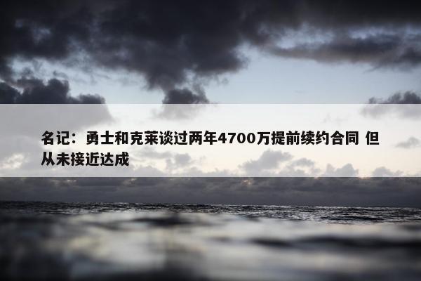 名记：勇士和克莱谈过两年4700万提前续约合同 但从未接近达成