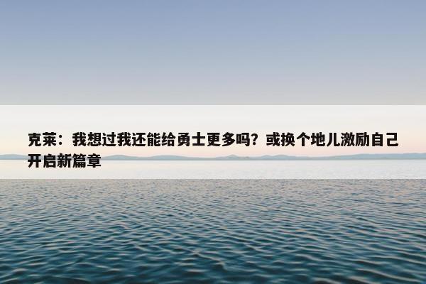 克莱：我想过我还能给勇士更多吗？或换个地儿激励自己开启新篇章