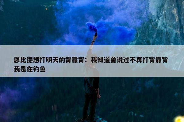 恩比德想打明天的背靠背：我知道曾说过不再打背靠背 我是在钓鱼