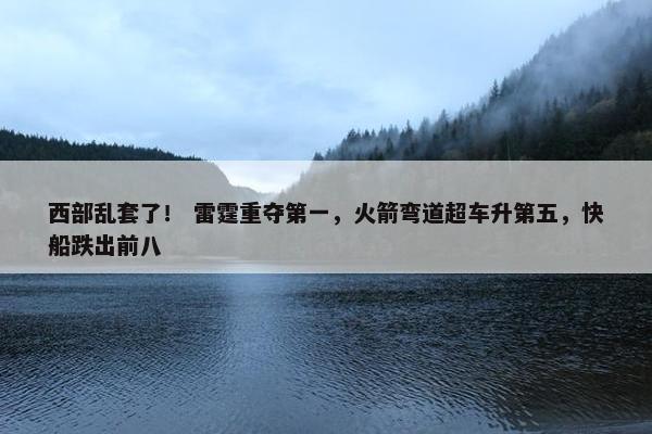 西部乱套了！ 雷霆重夺第一，火箭弯道超车升第五，快船跌出前八