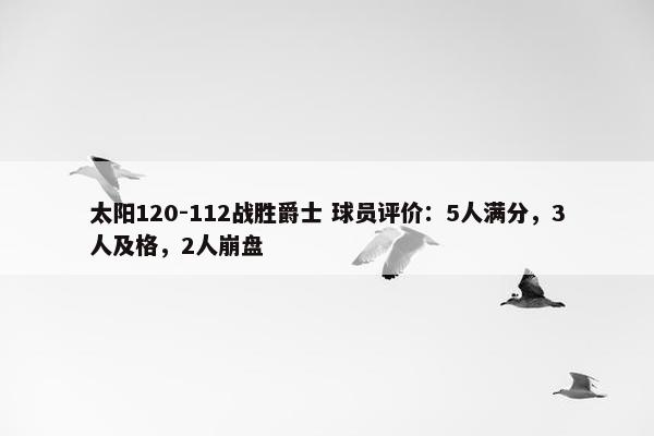 太阳120-112战胜爵士 球员评价：5人满分，3人及格，2人崩盘