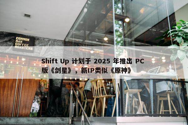 Shift Up 计划于 2025 年推出 PC 版《剑星》，新IP类似《原神》