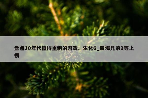 盘点10年代值得重制的游戏：生化6_四海兄弟2等上榜