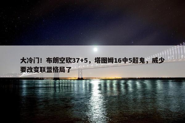 大冷门！布朗空砍37+5，塔图姆16中5超鬼，威少要改变联盟格局了