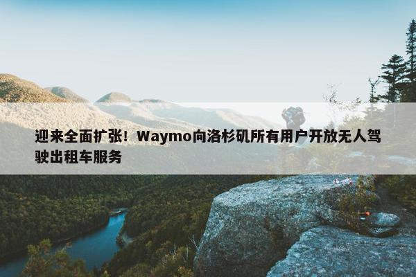 迎来全面扩张！Waymo向洛杉矶所有用户开放无人驾驶出租车服务