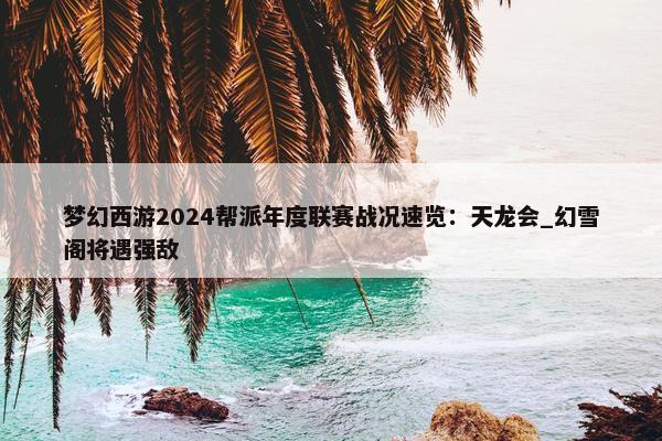 梦幻西游2024帮派年度联赛战况速览：天龙会_幻雪阁将遇强敌