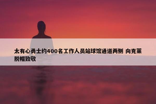 太有心勇士约400名工作人员站球馆通道两侧 向克莱脱帽致敬