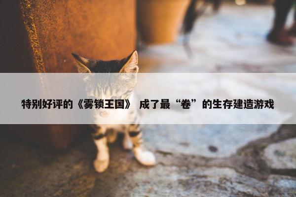 特别好评的《雾锁王国》 成了最“卷”的生存建造游戏