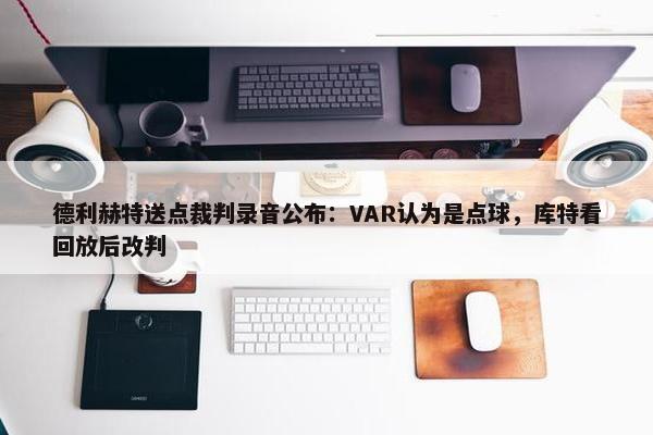 德利赫特送点裁判录音公布：VAR认为是点球，库特看回放后改判