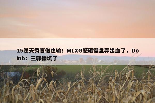 15杀天秀盲僧也输！MLXG怒砸键盘弄出血了，Doinb：三韩援坑了