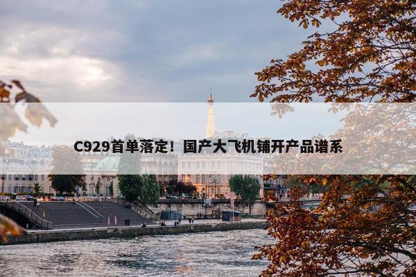 C929首单落定！国产大飞机铺开产品谱系