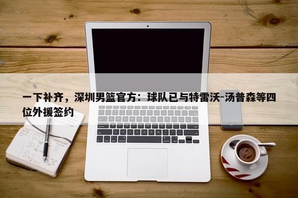 一下补齐，深圳男篮官方：球队已与特雷沃-汤普森等四位外援签约