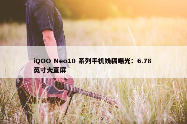 iQOO Neo10 系列手机线稿曝光：6.78 英寸大直屏