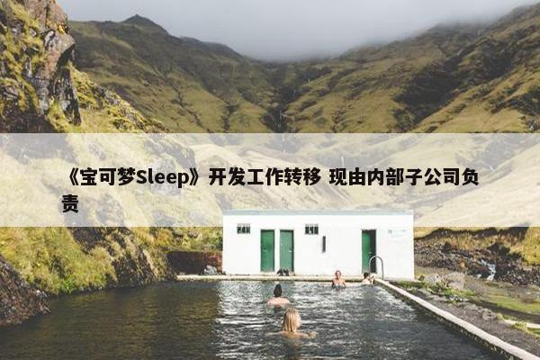 《宝可梦Sleep》开发工作转移 现由内部子公司负责