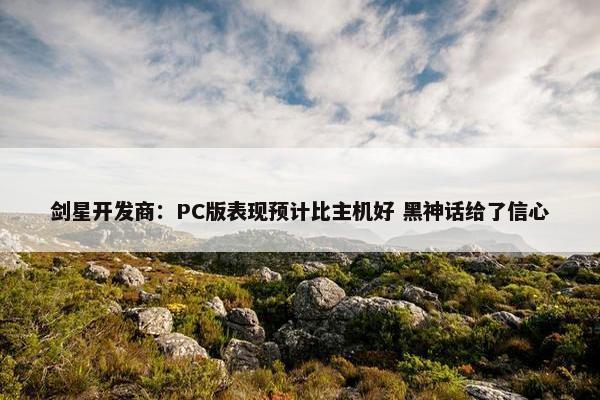 剑星开发商：PC版表现预计比主机好 黑神话给了信心