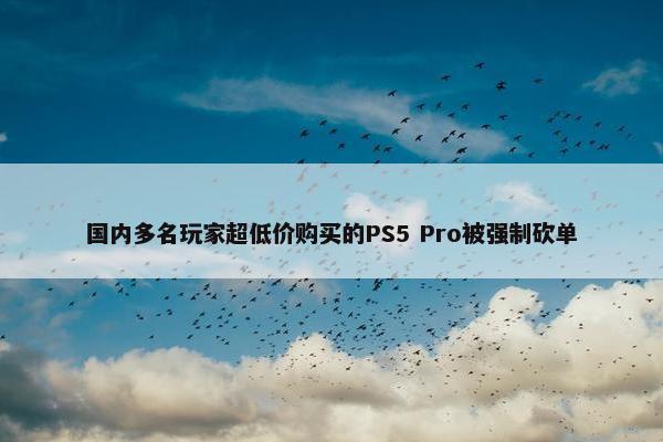 国内多名玩家超低价购买的PS5 Pro被强制砍单