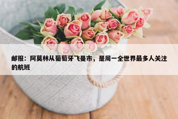 邮报：阿莫林从葡萄牙飞曼市，是周一全世界最多人关注的航班