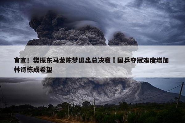 官宣！樊振东马龙陈梦退出总决赛 国乒夺冠难度增加 林诗栋成希望