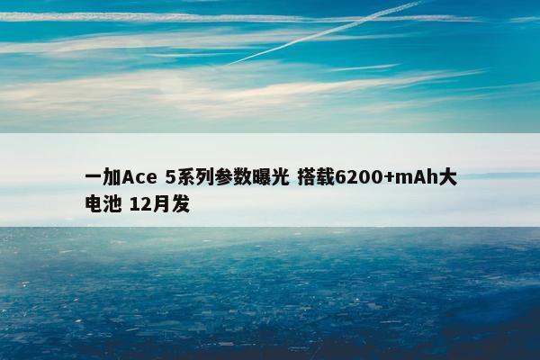 一加Ace 5系列参数曝光 搭载6200+mAh大电池 12月发