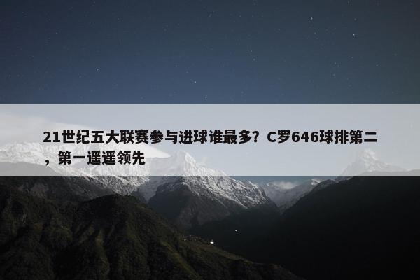 21世纪五大联赛参与进球谁最多？C罗646球排第二，第一遥遥领先