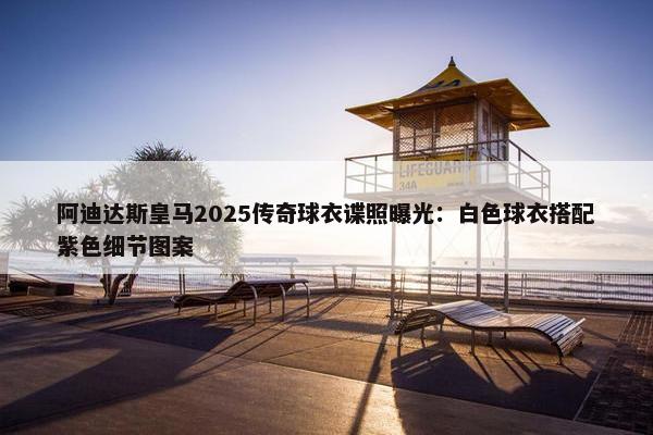 阿迪达斯皇马2025传奇球衣谍照曝光：白色球衣搭配紫色细节图案