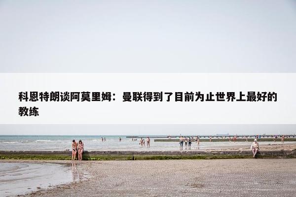 科恩特朗谈阿莫里姆：曼联得到了目前为止世界上最好的教练