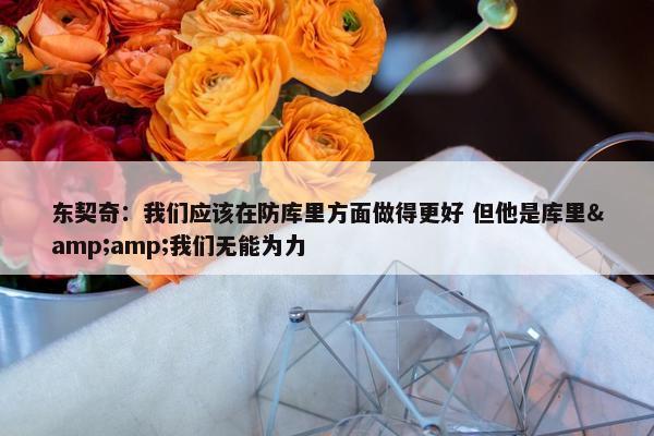 东契奇：我们应该在防库里方面做得更好 但他是库里&我们无能为力